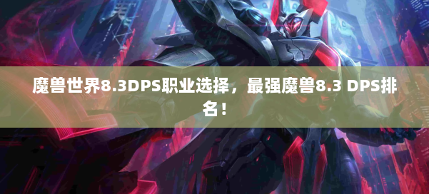 魔兽世界8.3DPS职业选择，最强魔兽8.3 DPS排名！ 第2张