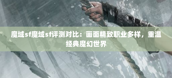 魔域sf魔域sf评测对比：画面精致职业多样，重温经典魔幻世界