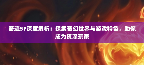 奇迹SF深度解析：探索奇幻世界与游戏特色，助你成为资深玩家 第2张