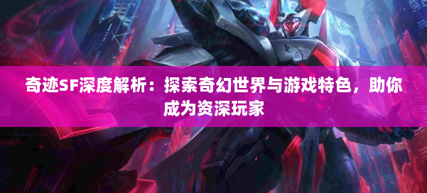 奇迹SF深度解析：探索奇幻世界与游戏特色，助你成为资深玩家 第3张