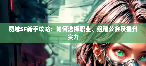 魔域SF新手攻略：如何选择职业、组建公会及提升实力 第2张