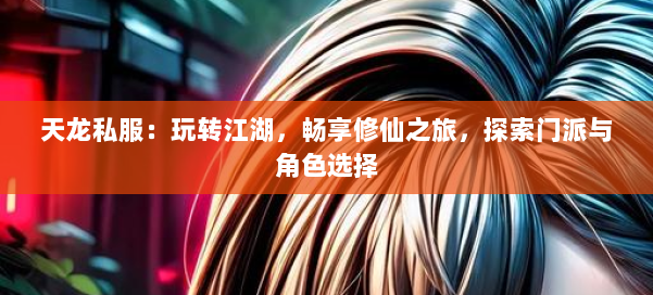 天龙私服:玩转江湖,畅享修仙之旅,探索门派与角色选择 第3张 天龙私服:玩转江湖,畅享修仙之旅,探索门派与角色选择 第3张