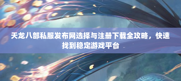 天龙八部公益私服发布网选择与注册下载全攻略，快速找到稳定游戏平台