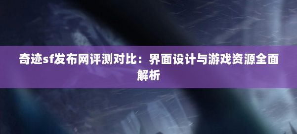 奇迹sf发布网评测对比:界面设计与游戏资源全面解析 第2张 奇迹sf发布网评测对比:界面设计与游戏资源全面解析 第2张