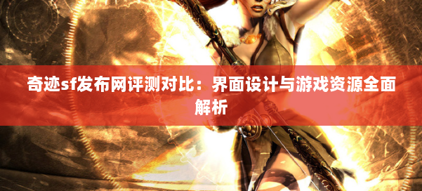 奇迹sf发布网评测对比:界面设计与游戏资源全面解析 第3张 奇迹sf发布网评测对比:界面设计与游戏资源全面解析 第3张