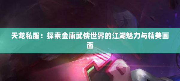 天龙私服：探索金庸武侠世界的江湖魅力与精美画面 第2张