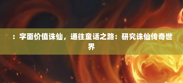 :字面价值诛仙,通往童话之路:研究诛仙传奇世界 第1张 :字面价值诛仙,通往童话之路:研究诛仙传奇世界 第1张