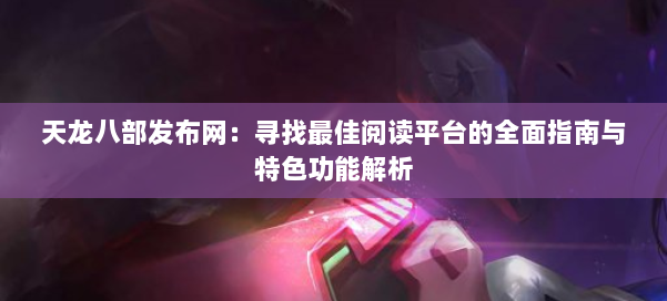 天龙八部发布网：寻找最佳阅读平台的全面指南与特色功能解析