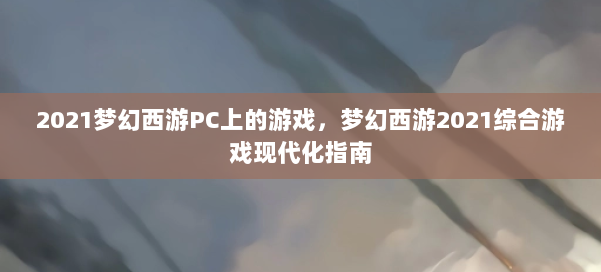 2021梦幻西游PC上的游戏,梦幻西游2021综合游戏现代化指南 第1张 2021梦幻西游PC上的游戏,梦幻西游2021综合游戏现代化指南 第1张
