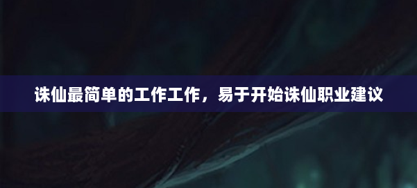 诛仙最简单的工作工作，易于开始诛仙职业建议 第1张
