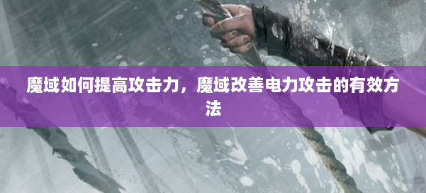 魔域如何提高攻击力,魔域改善电力攻击的有效方法 第3张 魔域如何提高攻击力,魔域改善电力攻击的有效方法 第3张