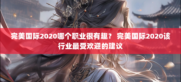 完美国际2020哪个职业很有趣？ 完美国际2020该行业最受欢迎的建议 第2张