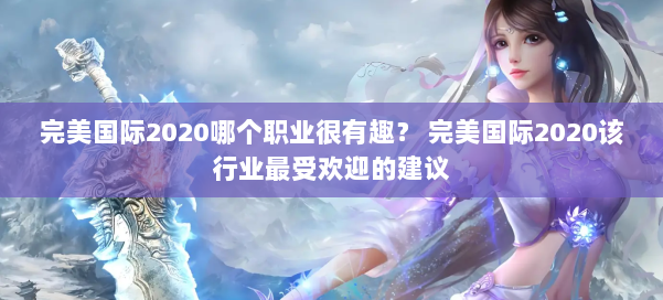完美国际2020哪个职业很有趣？ 完美国际2020该行业最受欢迎的建议 第1张