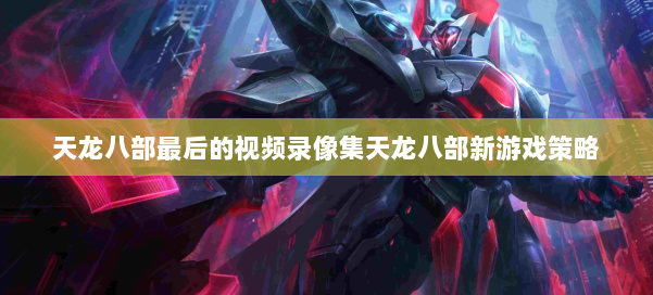 天龙八部最后的视频录像集天龙八部新游戏策略 第3张