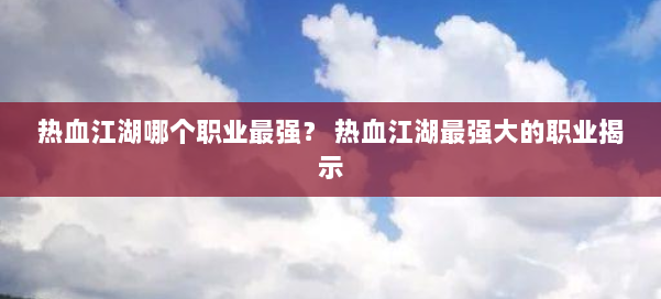 热血江湖哪个职业最强？ 热血江湖最强大的职业揭示 第1张