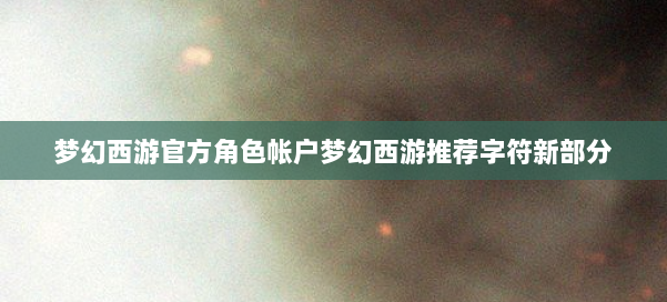 梦幻西游官方角色帐户梦幻西游推荐字符新部分 第3张