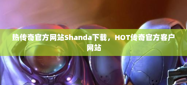 热传奇官方网站Shanda下载,HOT传奇官方客户网站 第1张 热传奇官方网站Shanda下载,HOT传奇官方客户网站 第1张