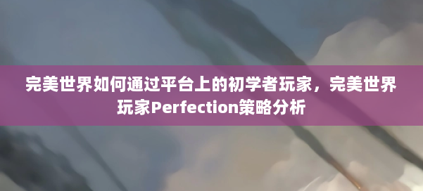 完美世界如何通过平台上的初学者玩家,完美世界玩家Perfection策略分析 第2张 完美世界如何通过平台上的初学者玩家,完美世界玩家Perfection策略分析 第2张