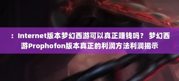 :Internet版本梦幻西游可以真正赚钱吗? 梦幻西游Prophofon版本真正的利润方法利润揭示 第2张 :Internet版本梦幻西游可以真正赚钱吗? 梦幻西游Prophofon版本真正的利润方法利润揭示 第2张