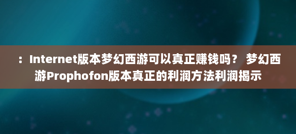 :Internet版本梦幻西游可以真正赚钱吗? 梦幻西游Prophofon版本真正的利润方法利润揭示 第3张 :Internet版本梦幻西游可以真正赚钱吗? 梦幻西游Prophofon版本真正的利润方法利润揭示 第3张