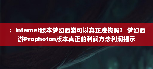 :Internet版本梦幻西游可以真正赚钱吗? 梦幻西游Prophofon版本真正的利润方法利润揭示 第1张 :Internet版本梦幻西游可以真正赚钱吗? 梦幻西游Prophofon版本真正的利润方法利润揭示 第1张