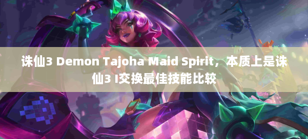 诛仙3 Demon Tajoha Maid Spirit,本质上是诛仙3 I交换最佳技能比较 第2张 诛仙3 Demon Tajoha Maid Spirit,本质上是诛仙3 I交换最佳技能比较 第2张