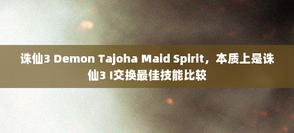 诛仙3 Demon Tajoha Maid Spirit,本质上是诛仙3 I交换最佳技能比较 第1张 诛仙3 Demon Tajoha Maid Spirit,本质上是诛仙3 I交换最佳技能比较 第1张