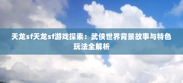 天龙sf天龙sf游戏探索：武侠世界背景故事与特色玩法全解析