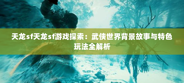 天龙sf天龙sf游戏探索：武侠世界背景故事与特色玩法全解析