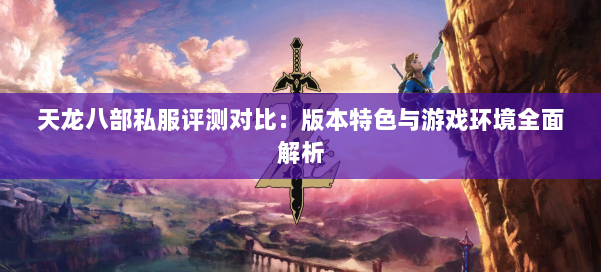 天龙八部公益私服评测对比：版本特色与游戏环境全面解析