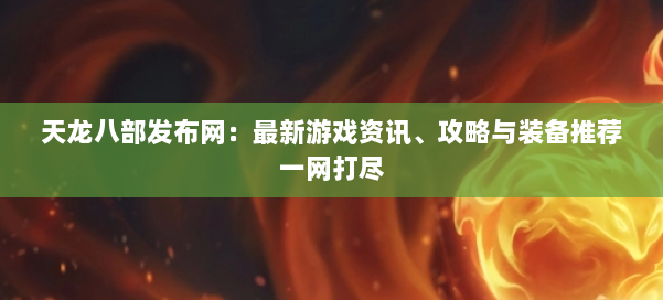 天龙八部发布网：最新游戏资讯、攻略与装备推荐一网打尽