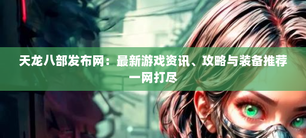 天龙八部发布网：最新游戏资讯、攻略与装备推荐一网打尽