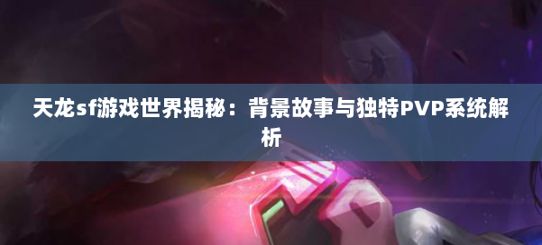 天龙sf游戏世界揭秘：背景故事与独特PVP系统解析