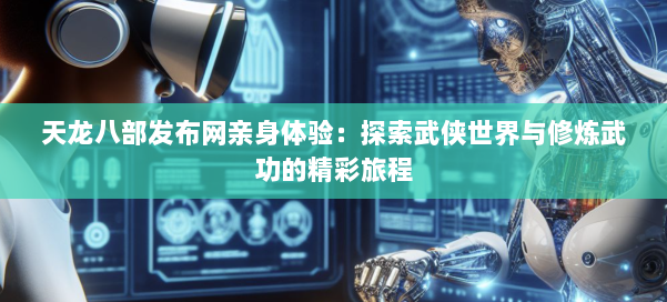 天龙八部发布网亲身体验：探索武侠世界与修炼武功的精彩旅程