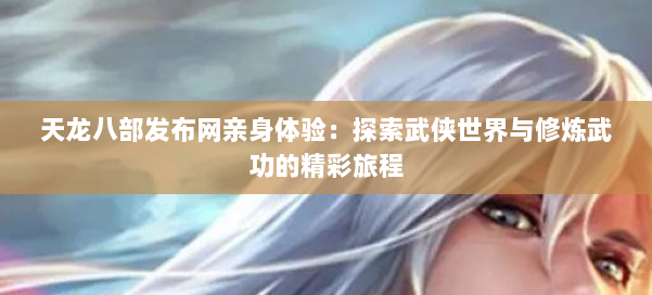 天龙八部发布网亲身体验：探索武侠世界与修炼武功的精彩旅程
