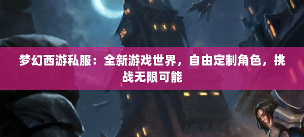 梦幻西游私服：全新游戏世界，自由定制角色，挑战无限可能