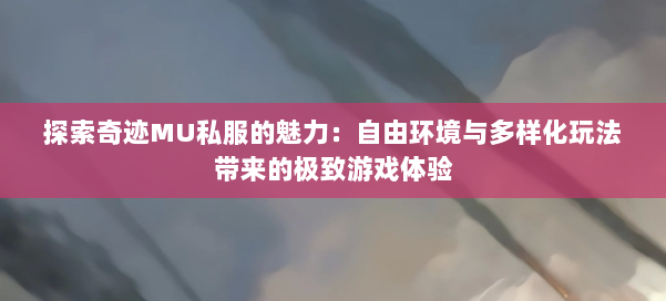 探索奇迹MU私服的魅力:自由环境与多样化玩法带来的极致游戏体验