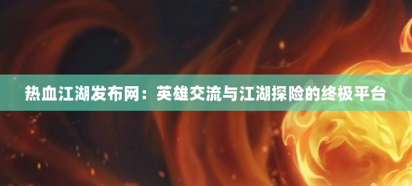 热血江湖发布网：英雄交流与江湖探险的终极平台 第2张