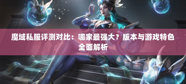 魔域私服评测对比：哪家最强大？版本与游戏特色全面解析