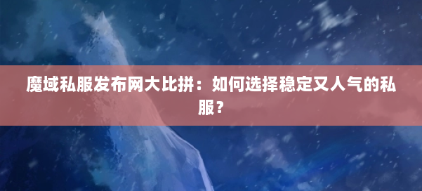 魔域私服发布网大比拼：如何选择稳定又人气的私服？