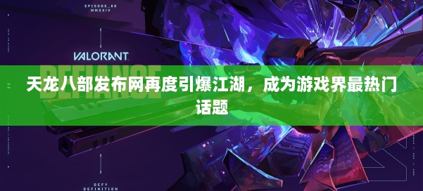 天龙八部发布网再度引爆江湖，成为游戏界最热门话题