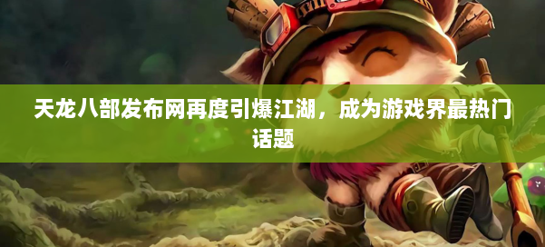 天龙八部发布网再度引爆江湖，成为游戏界最热门话题