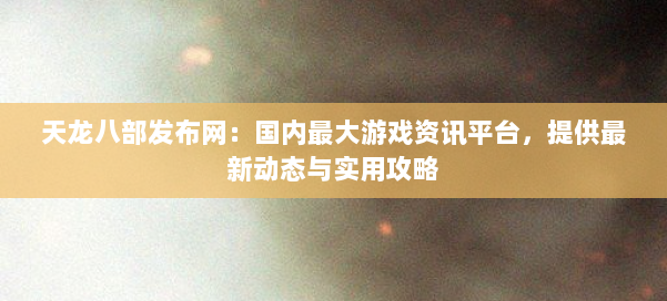 天龙八部发布网：国内最大游戏资讯平台，提供最新动态与实用攻略