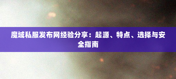 魔域私服发布网经验分享：起源、特点、选择与安全指南