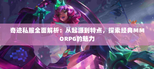 奇迹私服全面解析：从起源到特点，探索经典MMORPG的魅力