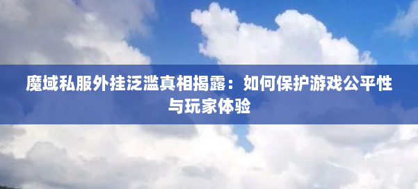 魔域私服外挂泛滥真相揭露:如何保护游戏公平性与玩家体验 第2张 魔域私服外挂泛滥真相揭露:如何保护游戏公平性与玩家体验 第2张