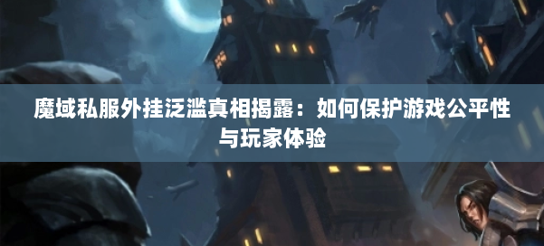 魔域私服外挂泛滥真相揭露：如何保护游戏公平性与玩家体验