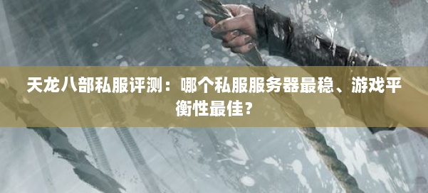 天龙八部公益私服评测：哪个私服服务器最稳、游戏平衡性最佳？