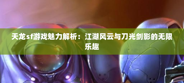 天龙sf游戏魅力解析:江湖风云与刀光剑影的无限乐趣 第2张 天龙sf游戏魅力解析:江湖风云与刀光剑影的无限乐趣 第2张