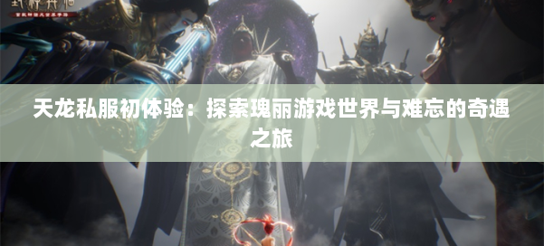 天龙私服初体验:探索瑰丽游戏世界与难忘的奇遇之旅
